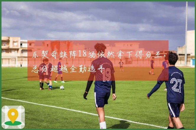 东契奇缺阵18场依然拿下得分王，总分超越全勤选手