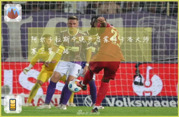 阿尔卡拉斯今晚开启蒙特卡洛大师赛卫冕之路