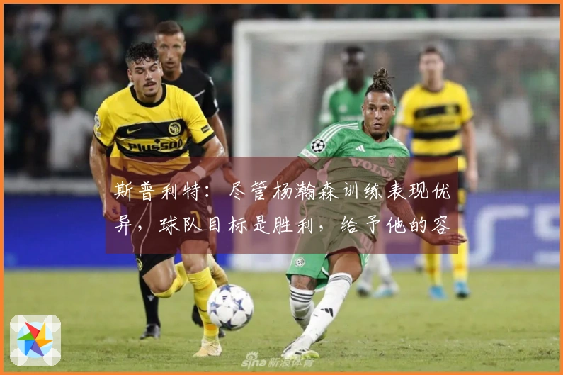 斯普利特：尽管杨瀚森训练表现优异，球队目标是胜利，给予他的容错余地有限