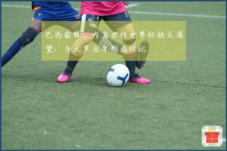 巴西前锋：内马尔对世界杯缺乏渴望，与大罗当年形成对比