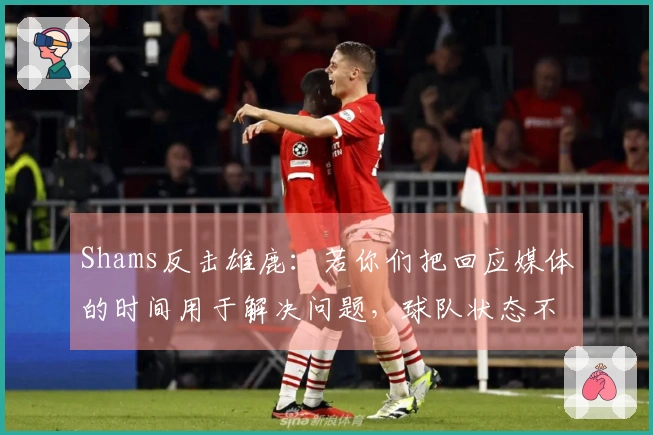 Shams反击雄鹿：若你们把回应媒体的时间用于解决问题，球队状态不会如此糟糕