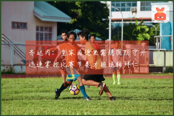 齐达内：皇家马德里需稳固防守并迅速掌控比赛节奏才能逆转拜仁