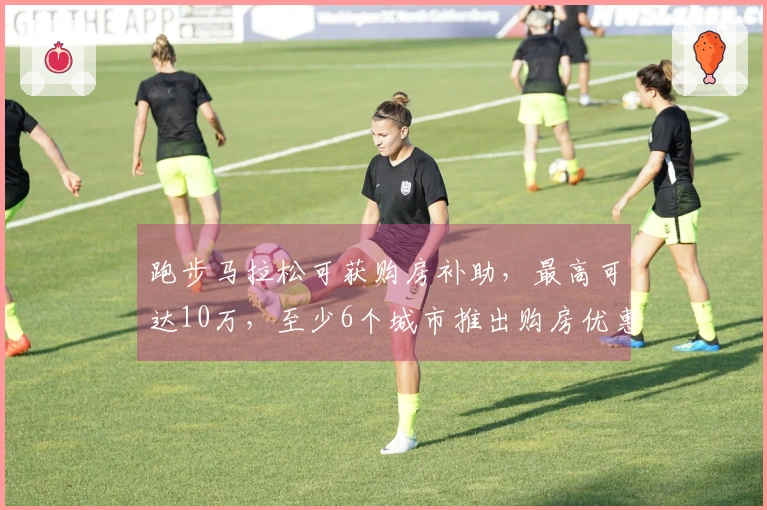 跑步马拉松可获购房补助，最高可达10万，至少6个城市推出购房优惠政策