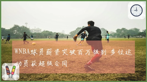 WNBA球员薪资突破百万级别 多位运动员获超级合同