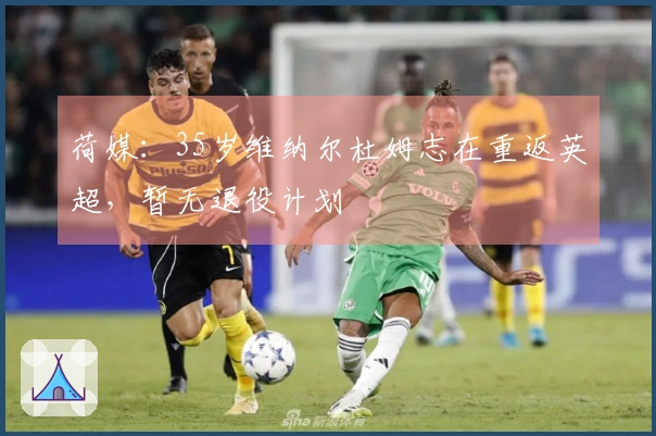 荷媒：35岁维纳尔杜姆志在重返英超，暂无退役计划