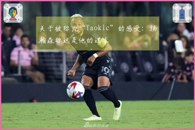 关于被称为“Yaokic”的感受：杨瀚森称这是他的追求