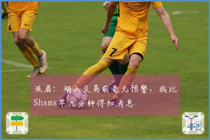 浓眉：湖人交易前毫无预警，我比Shams早几分钟得知消息