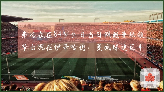 弗格森在84岁生日当日佩戴曼联领带出现在伊蒂哈德，曼城球迷区半数空缺