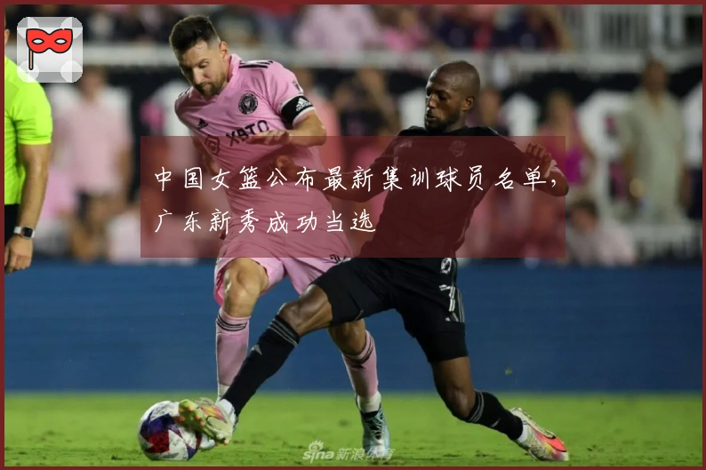 中国女篮公布最新集训球员名单，广东新秀成功当选