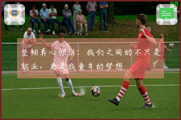 坚韧真心倾诉：我们之间的不只是职业，更是我童年的梦想