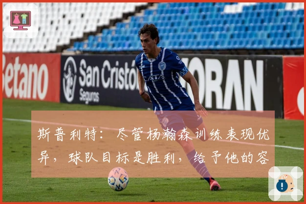 斯普利特：尽管杨瀚森训练表现优异，球队目标是胜利，给予他的容错余地有限