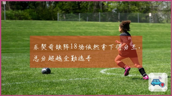 东契奇缺阵18场依然拿下得分王，总分超越全勤选手