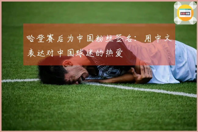 哈登赛后为中国粉丝签名：用中文表达对中国球迷的热爱