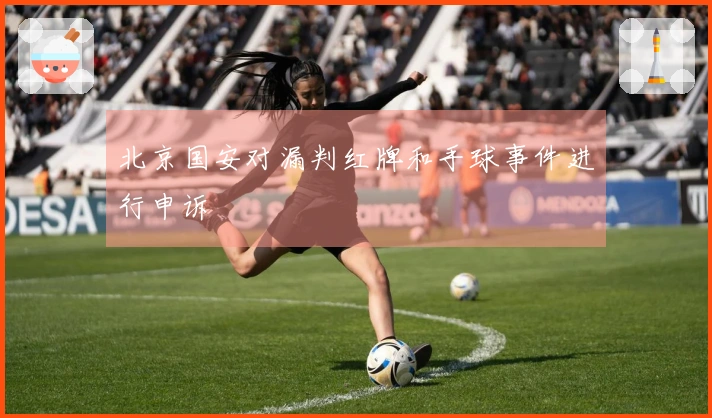 北京国安对漏判红牌和手球事件进行申诉