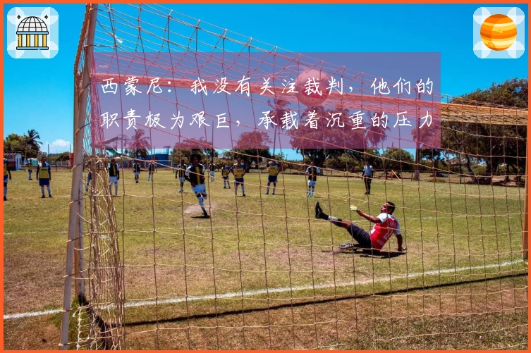 西蒙尼：我没有关注裁判，他们的职责极为艰巨，承载着沉重的压力