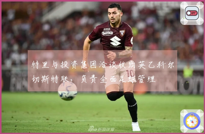 特里与投资集团洽谈收购英乙科尔切斯特联，负责全面足球管理