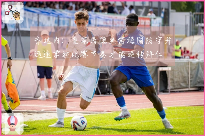 齐达内：皇家马德里需稳固防守并迅速掌控比赛节奏才能逆转拜仁